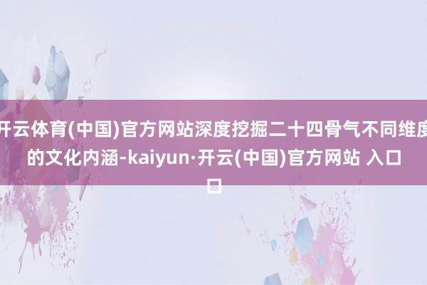 开云体育(中国)官方网站深度挖掘二十四骨气不同维度的文化内涵-kaiyun·开云(中国)官方网站 入口