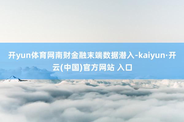 开yun体育网南财金融末端数据潜入-kaiyun·开云(中国)官方网站 入口