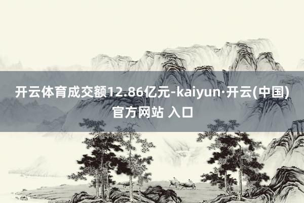 开云体育成交额12.86亿元-kaiyun·开云(中国)官方网站 入口