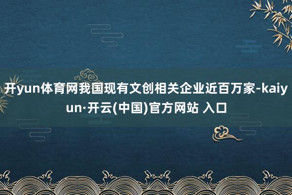 开yun体育网我国现有文创相关企业近百万家-kaiyun·开云(中国)官方网站 入口