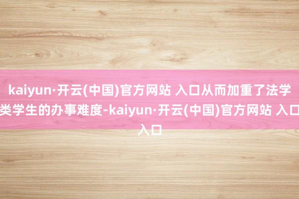 kaiyun·开云(中国)官方网站 入口从而加重了法学类学生的办事难度-kaiyun·开云(中国)官方网站 入口
