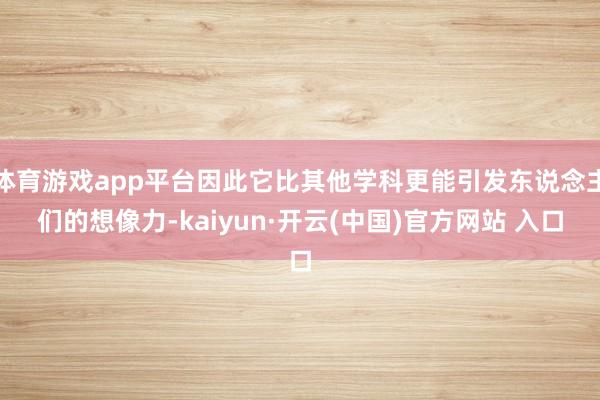 体育游戏app平台因此它比其他学科更能引发东说念主们的想像力-kaiyun·开云(中国)官方网站 入口