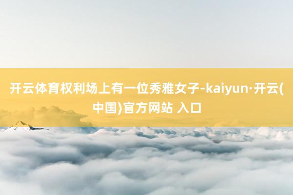 开云体育权利场上有一位秀雅女子-kaiyun·开云(中国)官方网站 入口