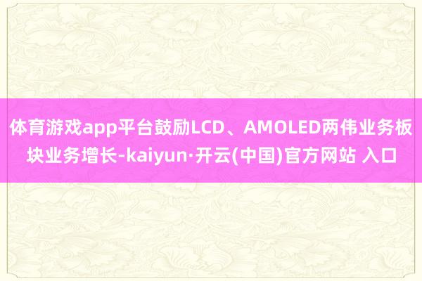 体育游戏app平台鼓励LCD、AMOLED两伟业务板块业务增长-kaiyun·开云(中国)官方网站 入口