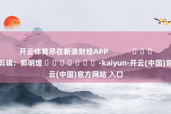 开云体育尽在新浪财经APP            						包袱剪辑：郭明煜 							-kaiyun·开云(中国)官方网站 入口