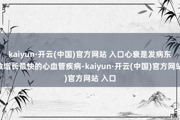 kaiyun·开云(中国)官方网站 入口心衰是发病东谈主数增长最快的心血管疾病-kaiyun·开云(中国)官方网站 入口