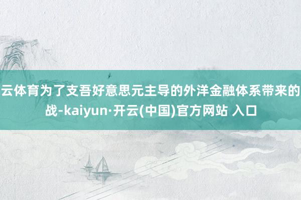 开云体育为了支吾好意思元主导的外洋金融体系带来的挑战-kaiyun·开云(中国)官方网站 入口