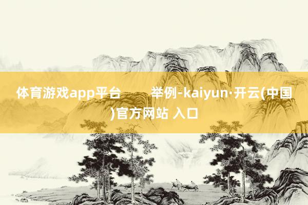 体育游戏app平台        举例-kaiyun·开云(中国)官方网站 入口