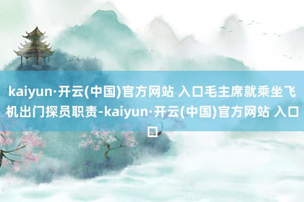kaiyun·开云(中国)官方网站 入口毛主席就乘坐飞机出门探员职责-kaiyun·开云(中国)官方网站 入口