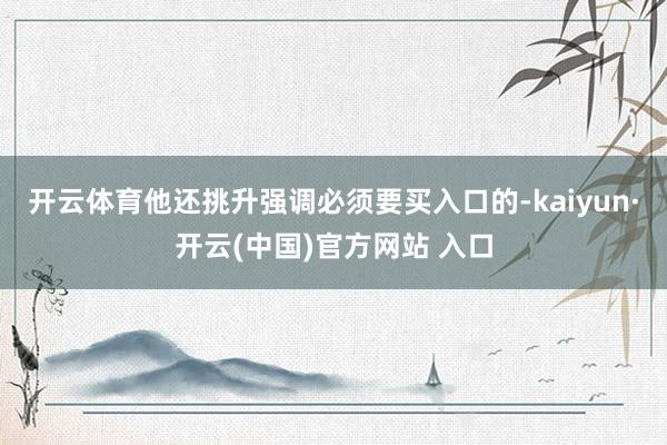 开云体育他还挑升强调必须要买入口的-kaiyun·开云(中国)官方网站 入口
