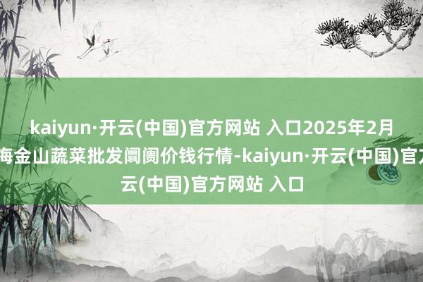 kaiyun·开云(中国)官方网站 入口2025年2月7日云南通海金山蔬菜批发阛阓价钱行情-kaiyun·开云(中国)官方网站 入口