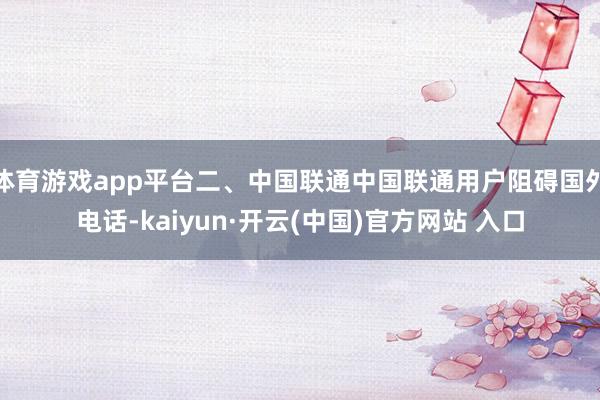 体育游戏app平台二、中国联通中国联通用户阻碍国外电话-kaiyun·开云(中国)官方网站 入口