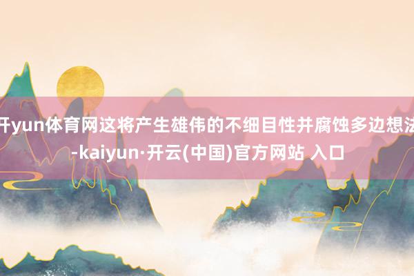 开yun体育网这将产生雄伟的不细目性并腐蚀多边想法-kaiyun·开云(中国)官方网站 入口