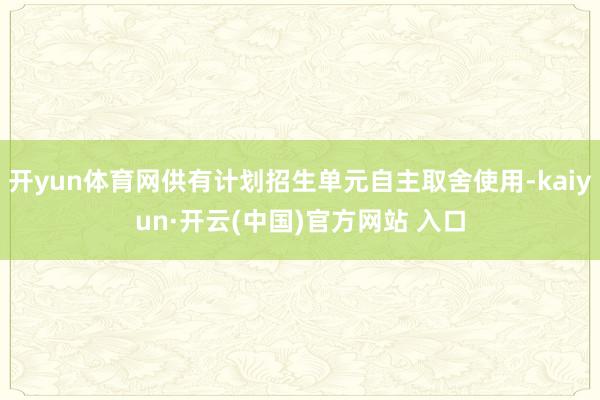 开yun体育网供有计划招生单元自主取舍使用-kaiyun·开云(中国)官方网站 入口
