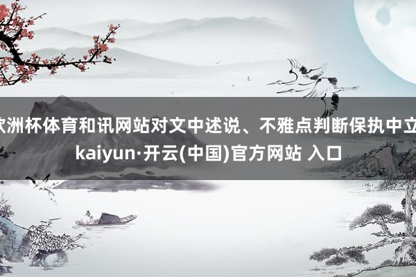 欧洲杯体育和讯网站对文中述说、不雅点判断保执中立-kaiyun·开云(中国)官方网站 入口