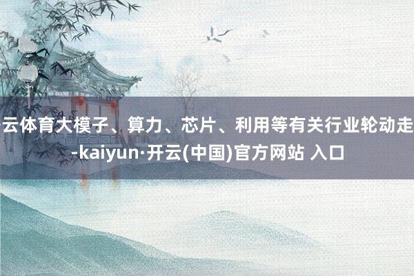 开云体育大模子、算力、芯片、利用等有关行业轮动走红-kaiyun·开云(中国)官方网站 入口