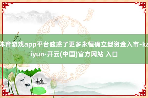 体育游戏app平台眩惑了更多永恒确立型资金入市-kaiyun·开云(中国)官方网站 入口