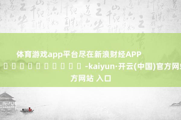 体育游戏app平台尽在新浪财经APP            													-kaiyun·开云(中国)官方网站 入口
