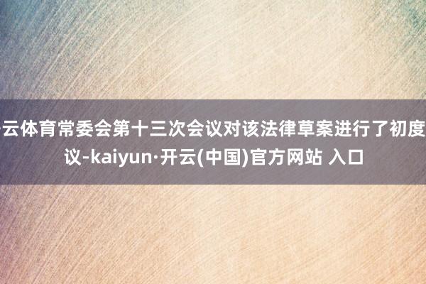 开云体育常委会第十三次会议对该法律草案进行了初度审议-kaiyun·开云(中国)官方网站 入口