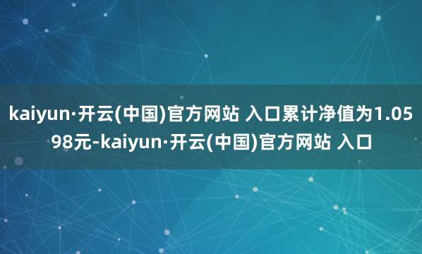 kaiyun·开云(中国)官方网站 入口累计净值为1.0598元-kaiyun·开云(中国)官方网站 入口
