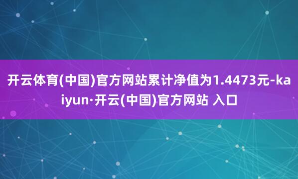 开云体育(中国)官方网站累计净值为1.4473元-kaiyun·开云(中国)官方网站 入口