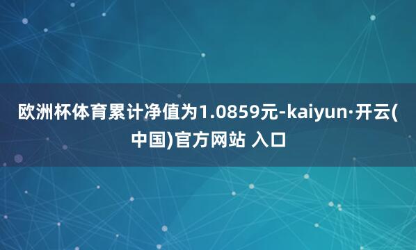 欧洲杯体育累计净值为1.0859元-kaiyun·开云(中国)官方网站 入口
