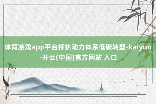体育游戏app平台撑执动力体系低碳转型-kaiyun·开云(中国)官方网站 入口