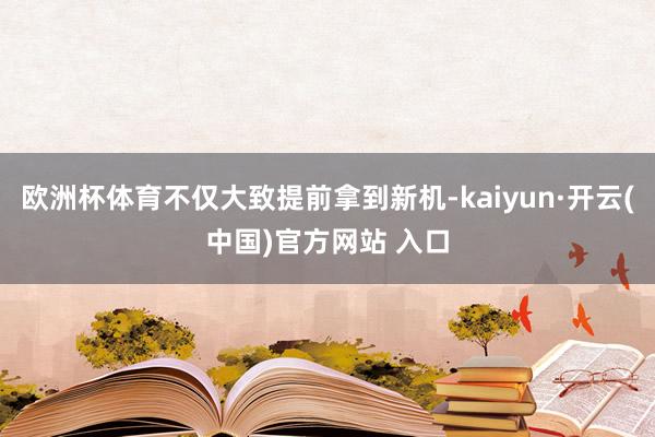 欧洲杯体育不仅大致提前拿到新机-kaiyun·开云(中国)官方网站 入口
