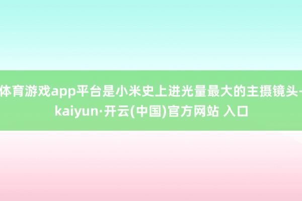 体育游戏app平台是小米史上进光量最大的主摄镜头-kaiyun·开云(中国)官方网站 入口