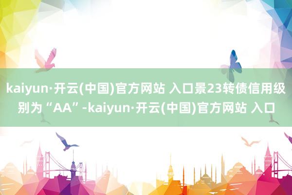 kaiyun·开云(中国)官方网站 入口景23转债信用级别为“AA”-kaiyun·开云(中国)官方网站 入口
