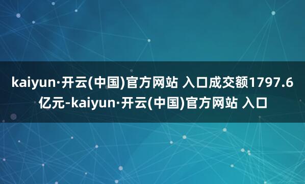 kaiyun·开云(中国)官方网站 入口成交额1797.6亿元-kaiyun·开云(中国)官方网站 入口