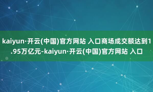 kaiyun·开云(中国)官方网站 入口商场成交额达到1.95万亿元-kaiyun·开云(中国)官方网站 入口