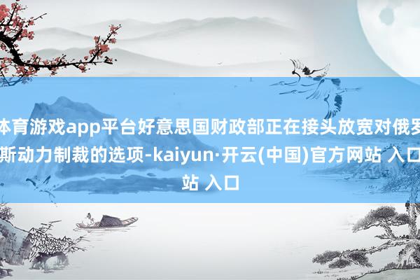 体育游戏app平台好意思国财政部正在接头放宽对俄罗斯动力制裁的选项-kaiyun·开云(中国)官方网站 入口