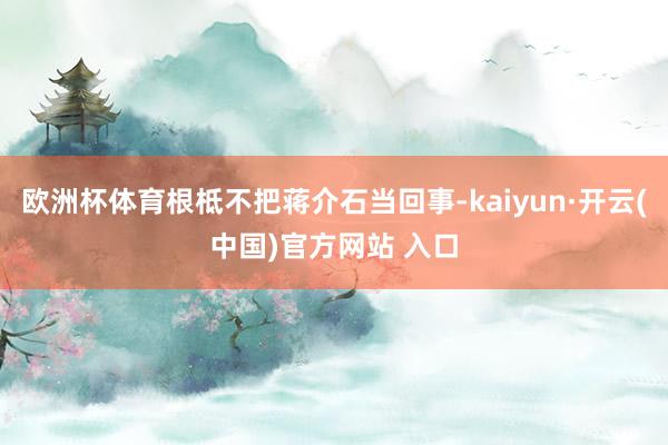 欧洲杯体育根柢不把蒋介石当回事-kaiyun·开云(中国)官方网站 入口