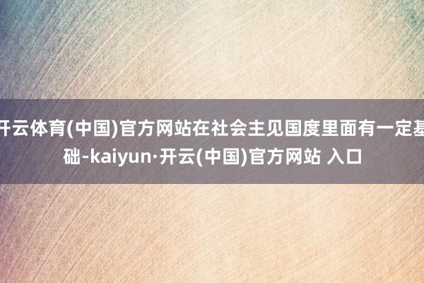 开云体育(中国)官方网站在社会主见国度里面有一定基础-kaiyun·开云(中国)官方网站 入口