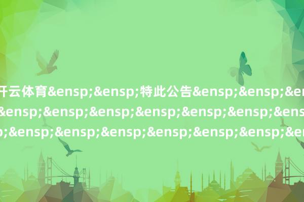 开云体育&ensp;&ensp;特此公告&ensp;&ensp;&ensp;&ensp;&ensp;&ensp;&ensp;&ensp;&ensp;&ensp;&ensp;&ensp;&ensp;&ensp;&ensp;&ensp;&ensp;&ensp;&ensp;&ensp;&ensp;&ensp;&ensp;&ensp;&ensp;&ensp;&ensp;&ensp;&ensp;&ensp;中原基金惩办有限公司&ensp;&ensp;&ensp;&ensp;&ensp;&ensp;&ensp;&ensp;&ensp;&ensp;&ensp;&ensp;&ensp;&ensp;&ensp;&ensp;&ensp;&ensp;&ensp;&ensp;&ensp;&ensp;&ensp;&ensp;&ensp;&ensp;&ensp;&ensp;&ensp;二○二五年三月二十四日            -kaiyun·开云(中国)官方网站 入口