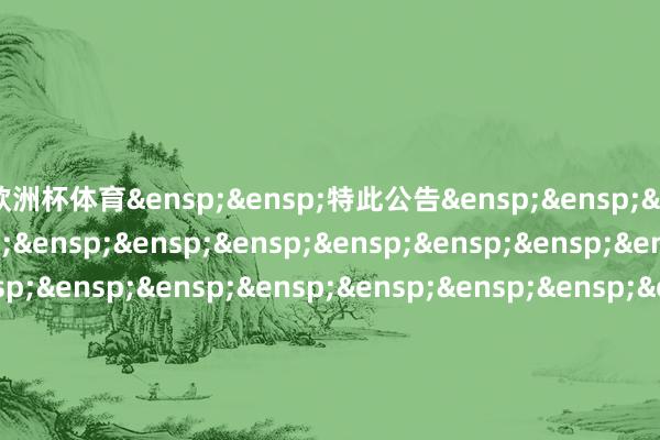 欧洲杯体育&ensp;&ensp;特此公告&ensp;&ensp;&ensp;&ensp;&ensp;&ensp;&ensp;&ensp;&ensp;&ensp;&ensp;&ensp;&ensp;&ensp;&ensp;&ensp;&ensp;&ensp;&ensp;&ensp;&ensp;&ensp;&ensp;&ensp;&ensp;&ensp;&ensp;&ensp;&ensp;&ensp;&ensp;中原基金处置有限公司&ensp;&ensp;&ensp;&ensp;&ensp;&ensp;&ensp;&ensp;&ensp;&ensp;&ensp;&ensp;&ensp;&ensp;&ensp;&ensp;&ensp;&ensp;&ensp;&ensp;&ensp;&ensp;&ensp;&ensp;&ensp;&ensp;&ensp;&ensp;&ensp;&ensp;二○二五年三月二十四日            -kaiyun·开云(中国)官方网站 入口