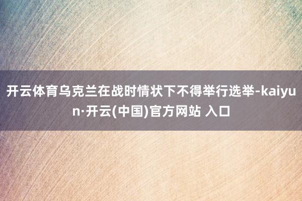 开云体育乌克兰在战时情状下不得举行选举-kaiyun·开云(中国)官方网站 入口
