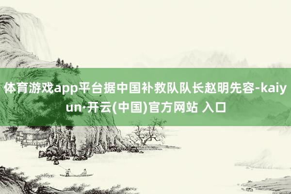 体育游戏app平台据中国补救队队长赵明先容-kaiyun·开云(中国)官方网站 入口