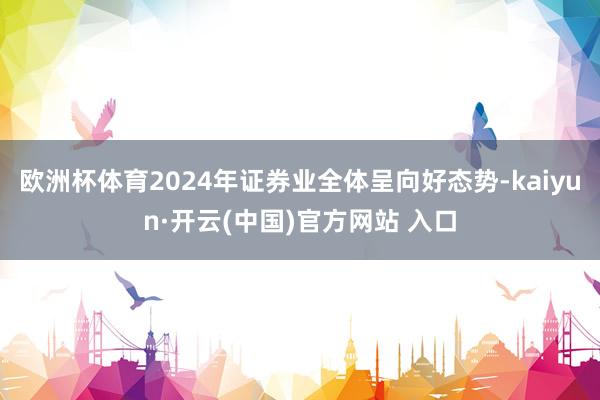 欧洲杯体育2024年证券业全体呈向好态势-kaiyun·开云(中国)官方网站 入口