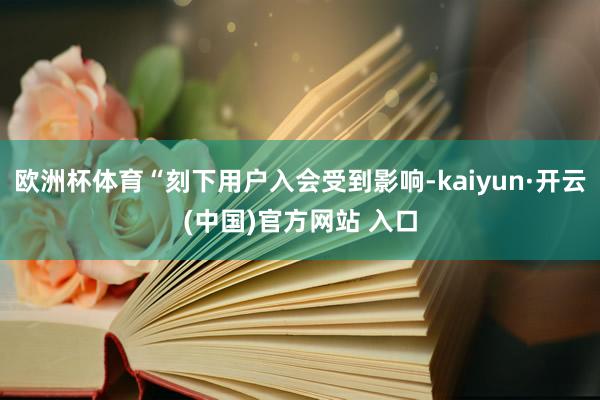 欧洲杯体育“刻下用户入会受到影响-kaiyun·开云(中国)官方网站 入口