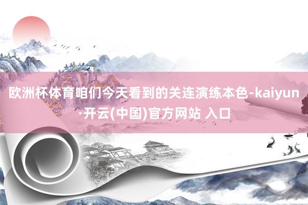 欧洲杯体育咱们今天看到的关连演练本色-kaiyun·开云(中国)官方网站 入口