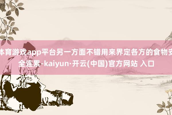 体育游戏app平台另一方面不错用来界定各方的食物安全连累-kaiyun·开云(中国)官方网站 入口