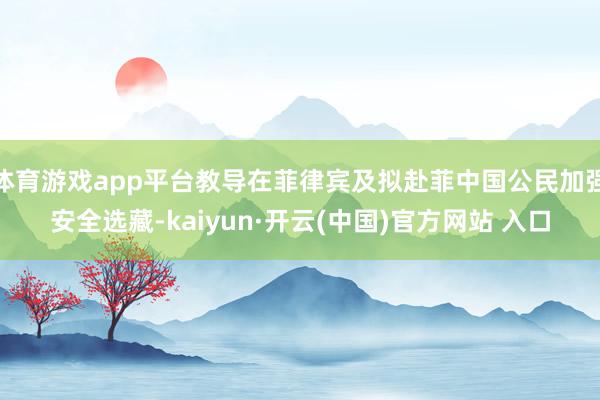 体育游戏app平台教导在菲律宾及拟赴菲中国公民加强安全选藏-kaiyun·开云(中国)官方网站 入口