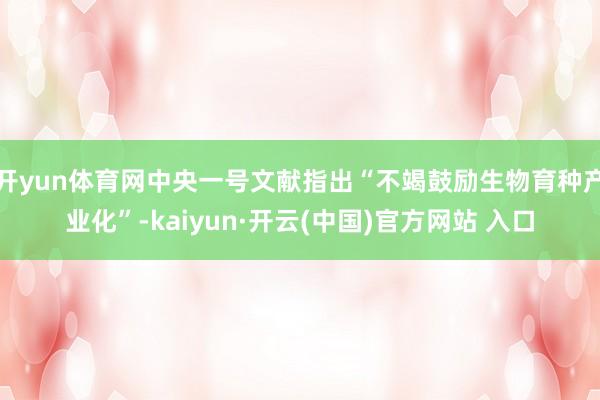 开yun体育网中央一号文献指出“不竭鼓励生物育种产业化”-kaiyun·开云(中国)官方网站 入口