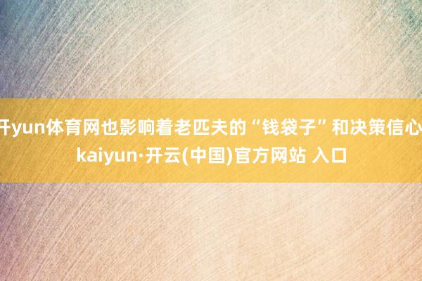 开yun体育网也影响着老匹夫的“钱袋子”和决策信心-kaiyun·开云(中国)官方网站 入口