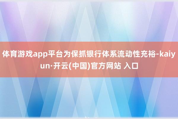 体育游戏app平台为保抓银行体系流动性充裕-kaiyun·开云(中国)官方网站 入口