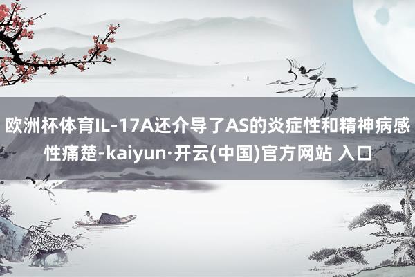 欧洲杯体育IL-17A还介导了AS的炎症性和精神病感性痛楚-kaiyun·开云(中国)官方网站 入口