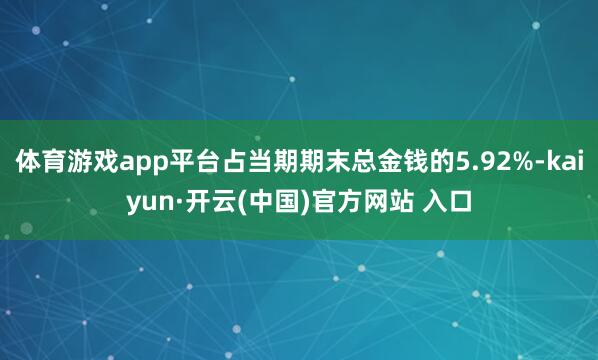 体育游戏app平台占当期期末总金钱的5.92%-kaiyun·开云(中国)官方网站 入口