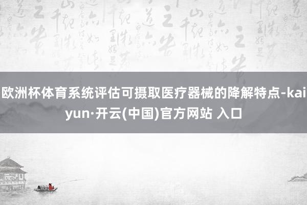 欧洲杯体育系统评估可摄取医疗器械的降解特点-kaiyun·开云(中国)官方网站 入口